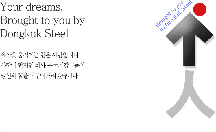 Your dreams, Brought to you by Dongkuk Steel - 세상을 움직이는 힘은 사람입니다. 사람이 먼저인 회사, 동국제강그룹이 당신의 꿈을 이루어드리겠습니다.